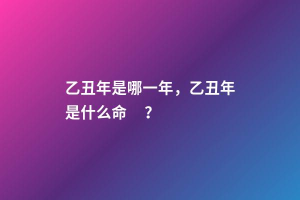 乙丑年是哪一年，乙丑年是什么命？